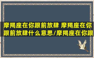 摩羯座在你跟前放肆 摩羯座在你跟前放肆什么意思/摩羯座在你跟前放肆 摩羯座在你跟前放肆什么意思-我的网站